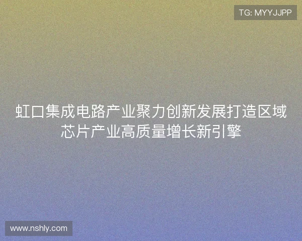 虹口集成电路产业聚力创新发展打造区域芯片产业高质量增长新引擎